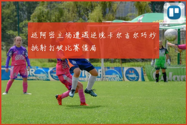 迈阿密主场遭遇逆境卡尔吉尔巧妙挑射打破比赛僵局