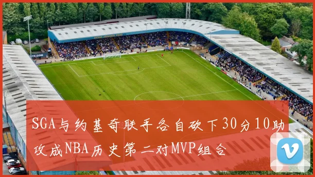 SGA与约基奇联手各自砍下30分10助攻成NBA历史第二对MVP组合