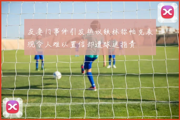 友妻门事件引发热议铁林称帕克表现令人难以置信却遭球迷指责