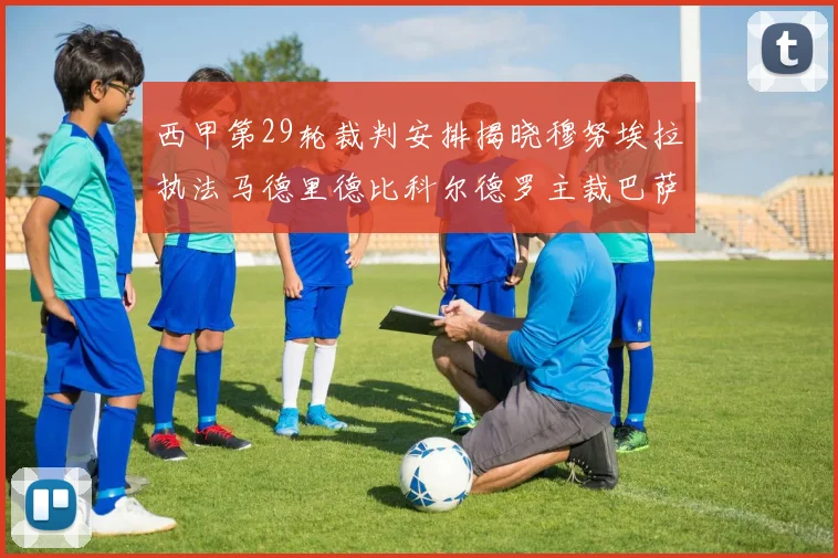 西甲第29轮裁判安排揭晓穆努埃拉执法马德里德比科尔德罗主裁巴萨比赛