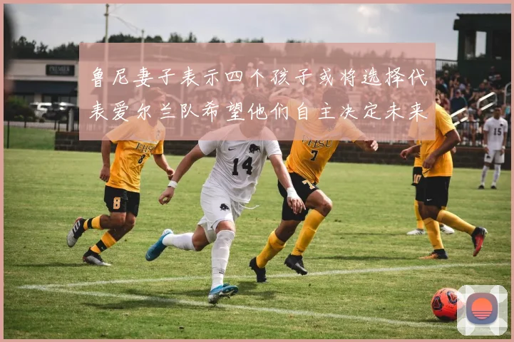 鲁尼妻子表示四个孩子或将选择代表爱尔兰队希望他们自主决定未来方向