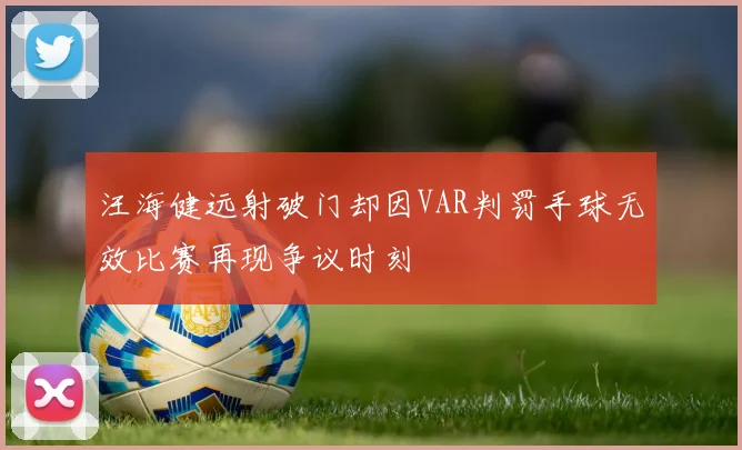 汪海健远射破门却因VAR判罚手球无效比赛再现争议时刻