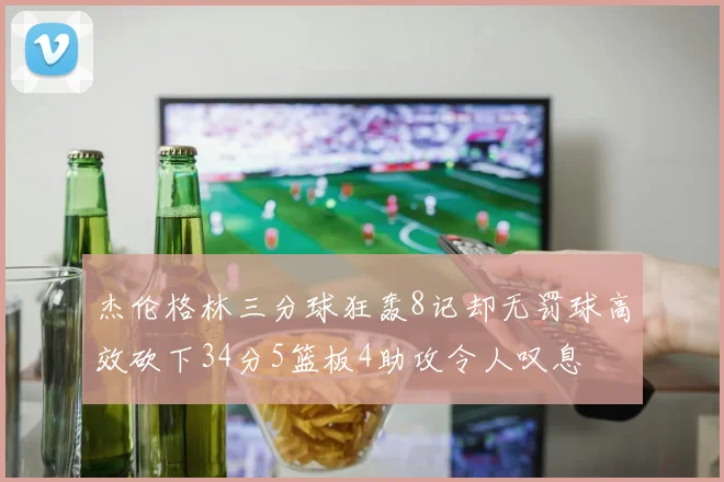 杰伦格林三分球狂轰8记却无罚球高效砍下34分5篮板4助攻令人叹息