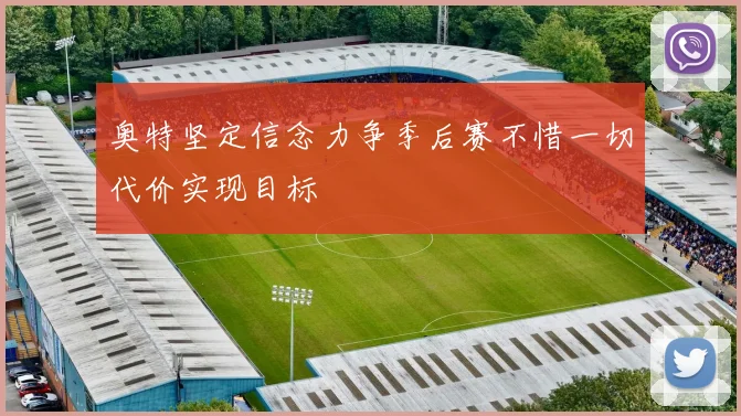 奥特坚定信念力争季后赛不惜一切代价实现目标