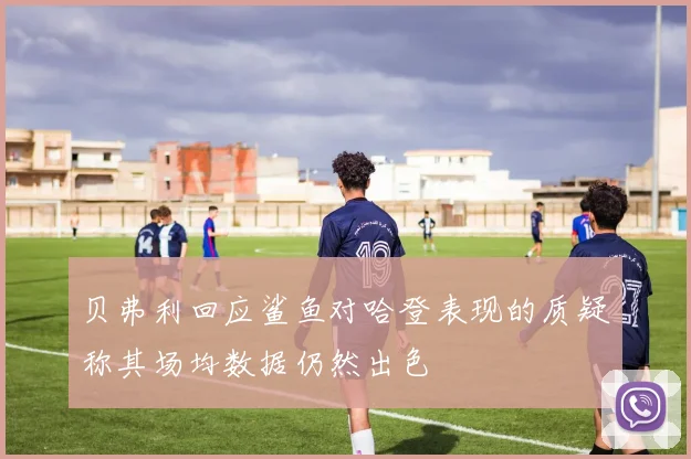 贝弗利回应鲨鱼对哈登表现的质疑称其场均数据仍然出色