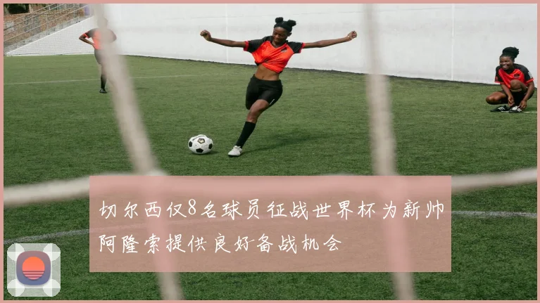 切尔西仅8名球员征战世界杯为新帅阿隆索提供良好备战机会