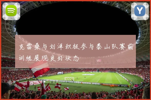 克雷桑与刘洋积极参与泰山队赛前训练展现良好状态