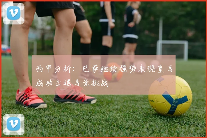 西甲分析：巴萨继续强势表现皇马成功击退马竞挑战