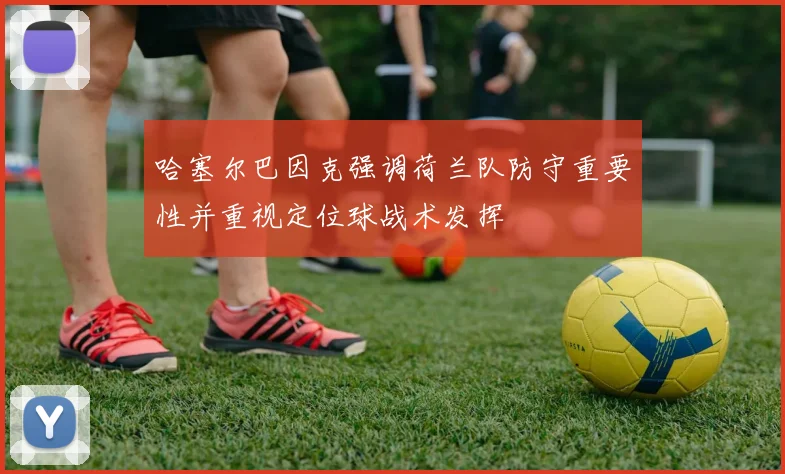 哈塞尔巴因克强调荷兰队防守重要性并重视定位球战术发挥
