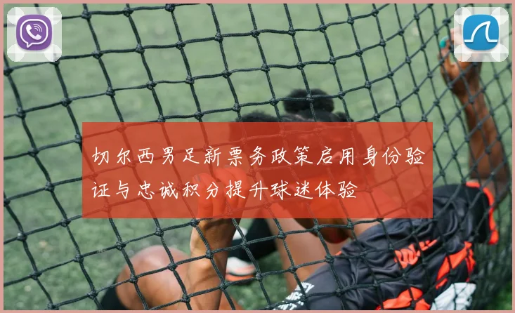 切尔西男足新票务政策启用身份验证与忠诚积分提升球迷体验
