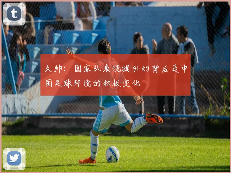 久帅：国家队表现提升的背后是中国足球环境的积极变化