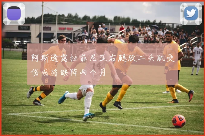 阿斯透露拉菲尼亚右腿股二头肌受伤或将缺阵两个月