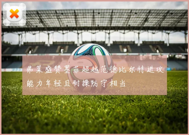弗莱盛赞墨菲超越范德比尔特进攻能力年轻且耐操防守相当