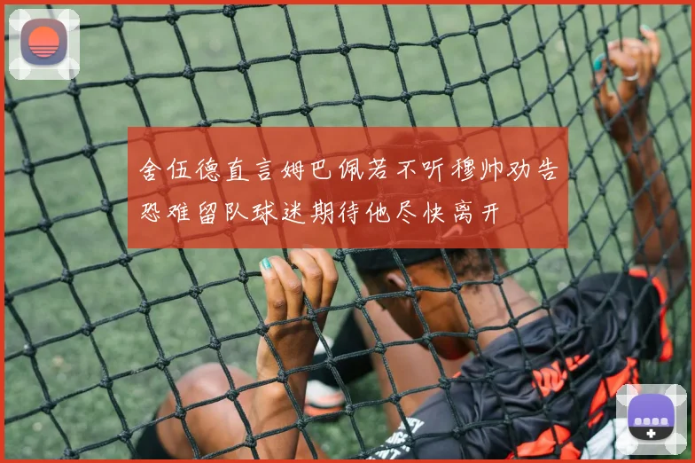 舍伍德直言姆巴佩若不听穆帅劝告恐难留队球迷期待他尽快离开
