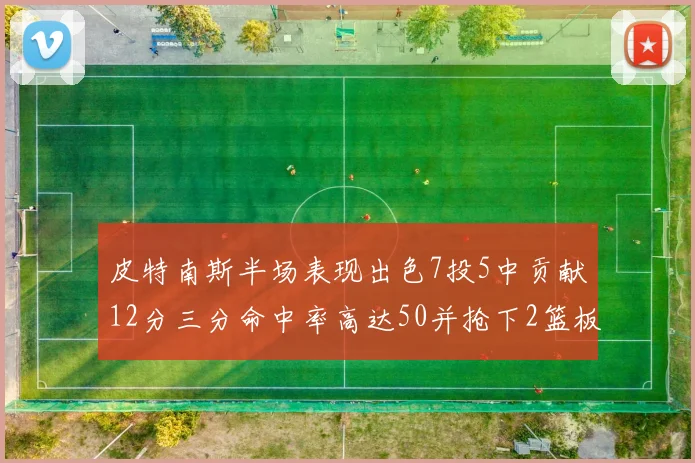 皮特南斯半场表现出色7投5中贡献12分三分命中率高达50并抢下2篮板1盖帽