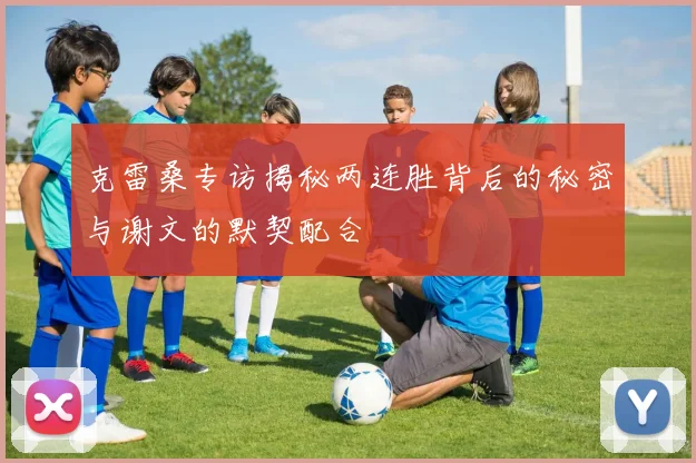 克雷桑专访揭秘两连胜背后的秘密与谢文的默契配合
