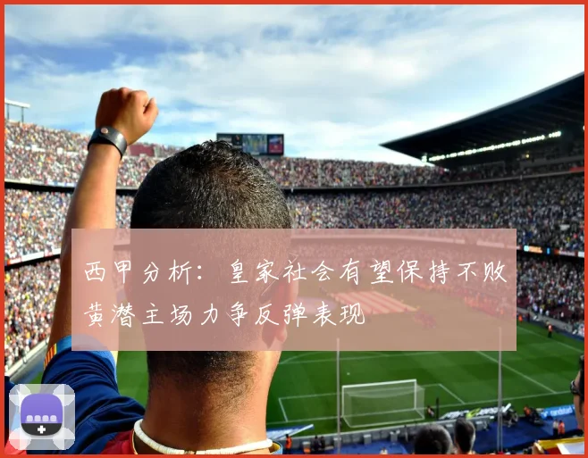 西甲分析：皇家社会有望保持不败黄潜主场力争反弹表现