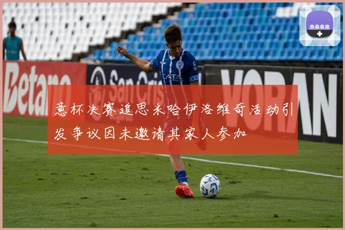 意杯决赛追思米哈伊洛维奇活动引发争议因未邀请其家人参加