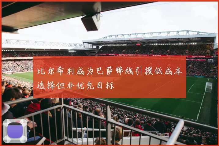 比尔希利成为巴萨锋线引援低成本选择但非优先目标