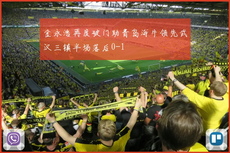 金永浩再度破门助青岛海牛领先武汉三镇半场落后0-1