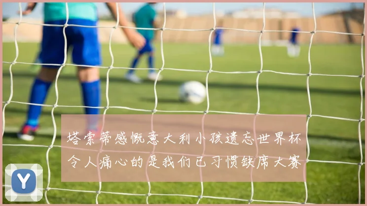 塔索蒂感慨意大利小孩遗忘世界杯令人痛心的是我们已习惯缺席大赛