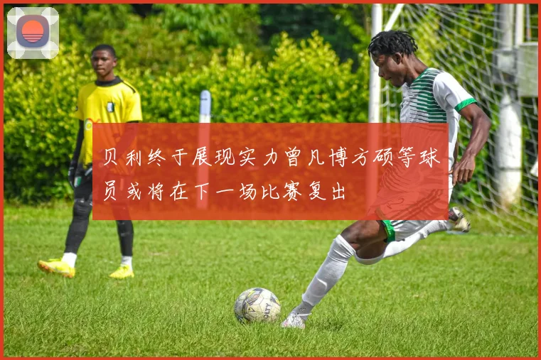 贝利终于展现实力曾凡博方硕等球员或将在下一场比赛复出