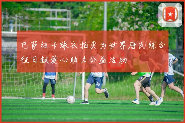 巴萨纽卡球衣拍卖为世界唐氏综合征日献爱心助力公益活动