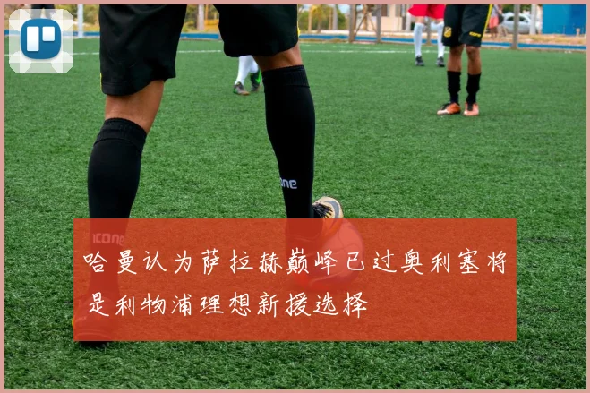 哈曼认为萨拉赫巅峰已过奥利塞将是利物浦理想新援选择