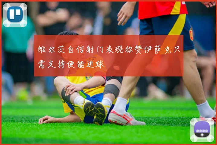 维尔茨自信射门表现称赞伊萨克只需支持便能进球
