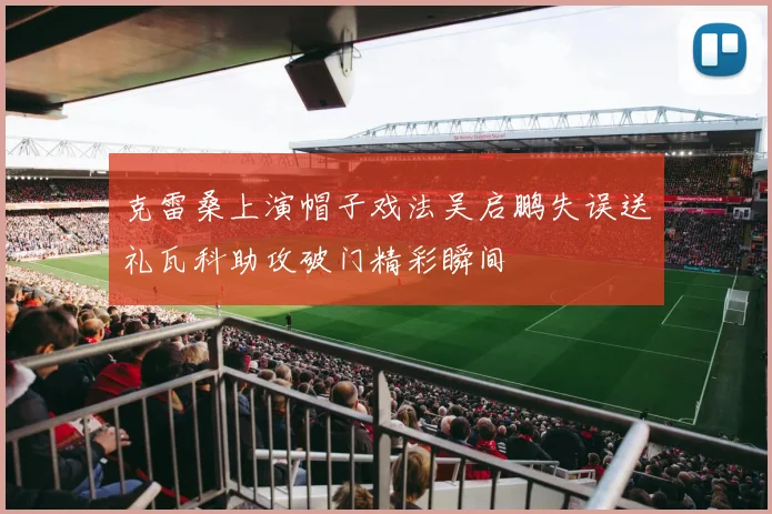 克雷桑上演帽子戏法吴启鹏失误送礼瓦科助攻破门精彩瞬间